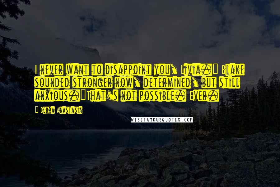 Debra Anastasia Quotes: I never want to disappoint you, Livia." Blake sounded stronger now, determined, but still anxious."That's not possible. Ever.
