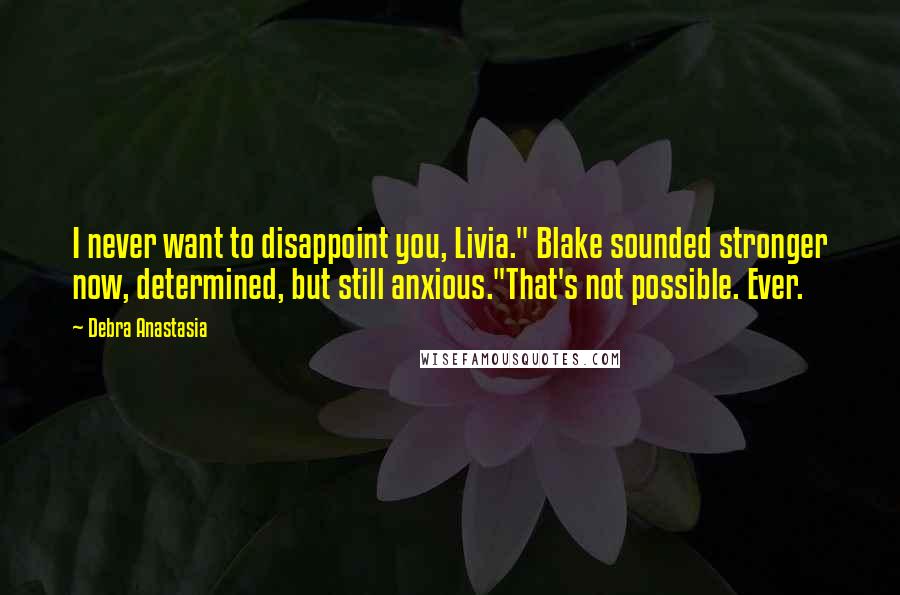 Debra Anastasia Quotes: I never want to disappoint you, Livia." Blake sounded stronger now, determined, but still anxious."That's not possible. Ever.