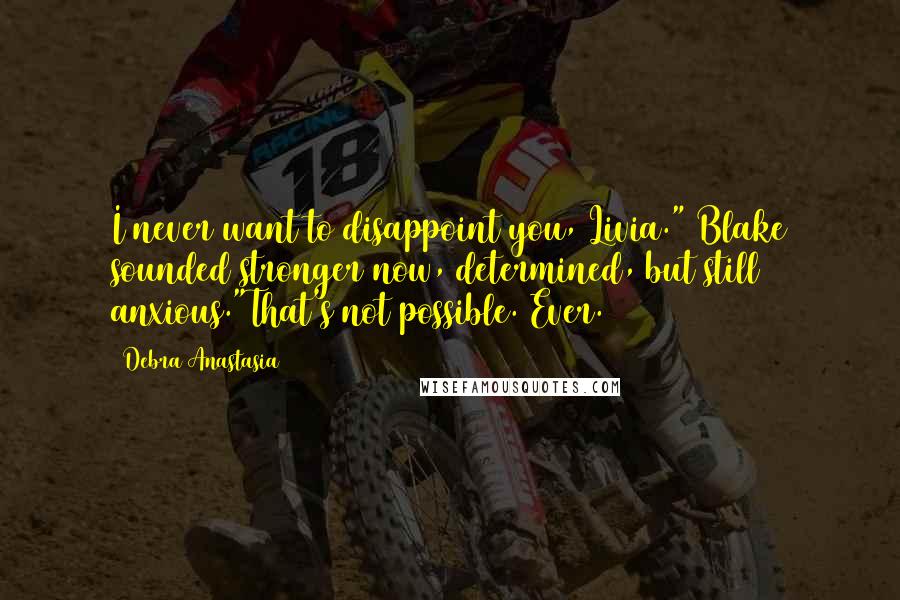 Debra Anastasia Quotes: I never want to disappoint you, Livia." Blake sounded stronger now, determined, but still anxious."That's not possible. Ever.