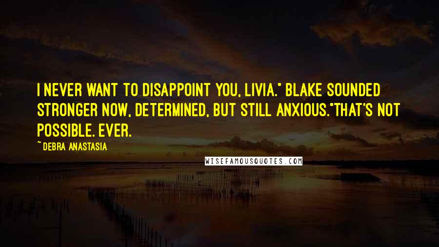 Debra Anastasia Quotes: I never want to disappoint you, Livia." Blake sounded stronger now, determined, but still anxious."That's not possible. Ever.