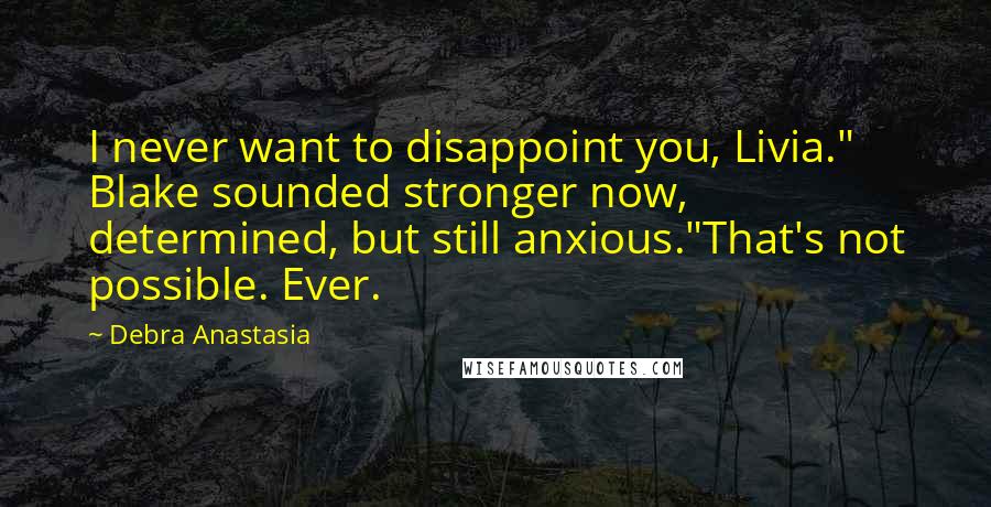 Debra Anastasia Quotes: I never want to disappoint you, Livia." Blake sounded stronger now, determined, but still anxious."That's not possible. Ever.