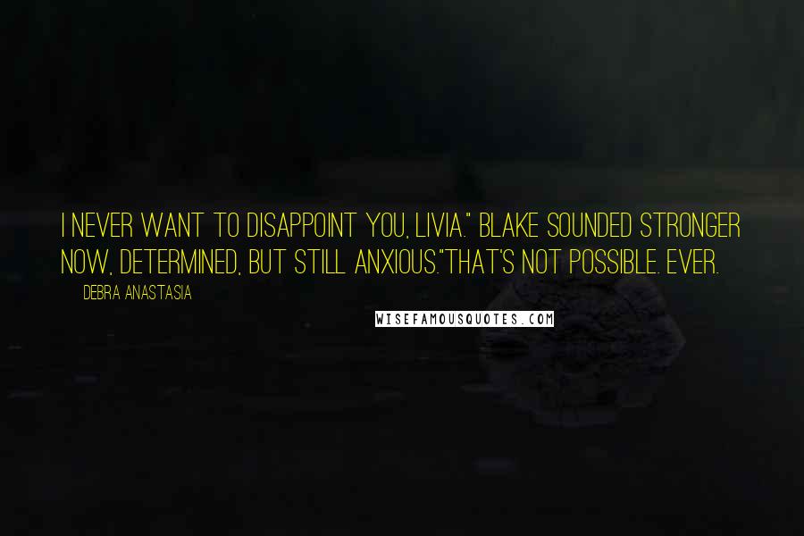 Debra Anastasia Quotes: I never want to disappoint you, Livia." Blake sounded stronger now, determined, but still anxious."That's not possible. Ever.