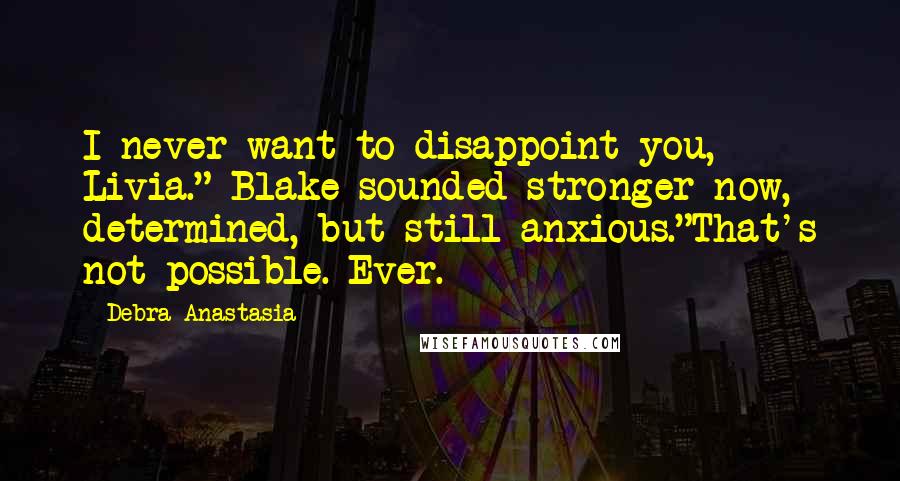 Debra Anastasia Quotes: I never want to disappoint you, Livia." Blake sounded stronger now, determined, but still anxious."That's not possible. Ever.