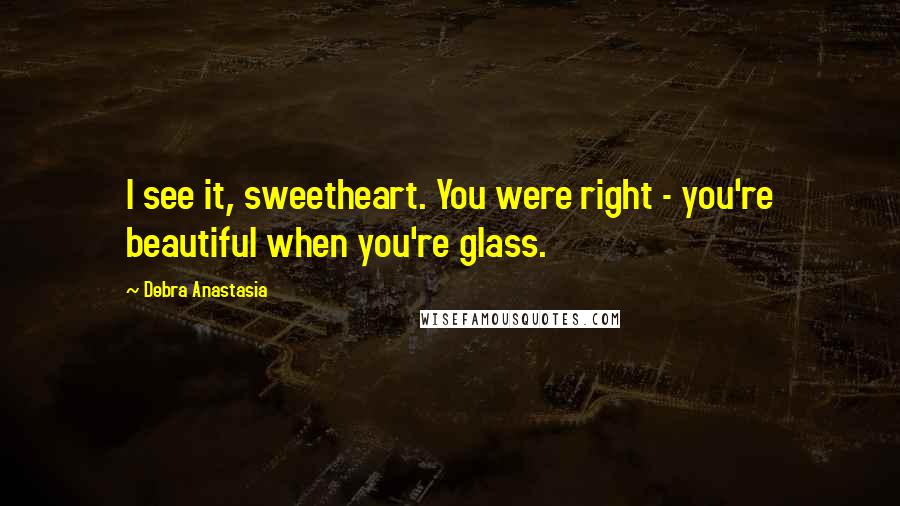 Debra Anastasia Quotes: I see it, sweetheart. You were right - you're beautiful when you're glass.