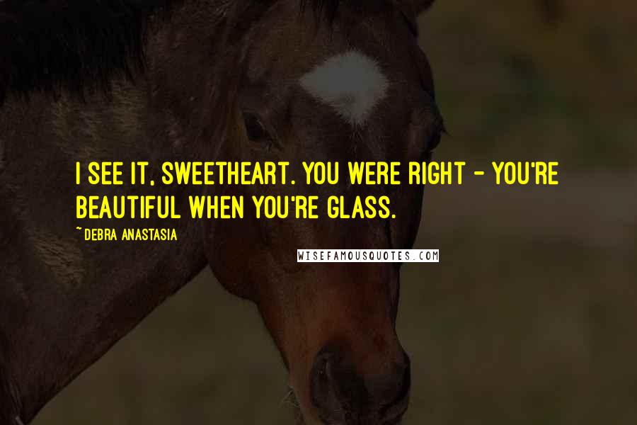 Debra Anastasia Quotes: I see it, sweetheart. You were right - you're beautiful when you're glass.