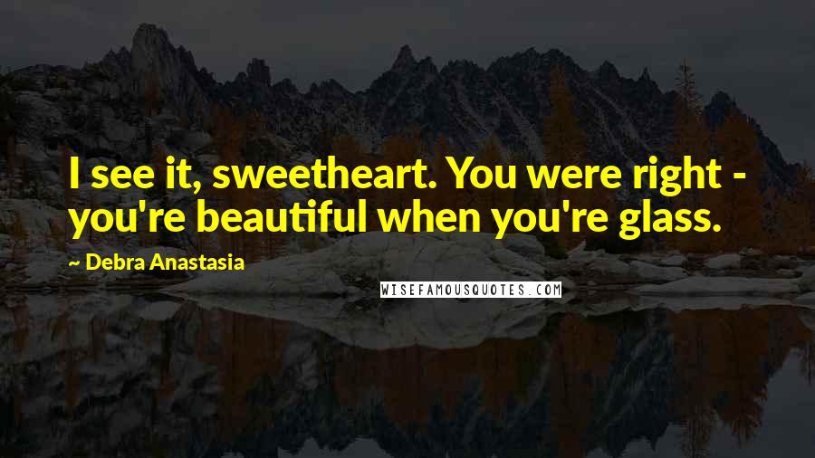 Debra Anastasia Quotes: I see it, sweetheart. You were right - you're beautiful when you're glass.