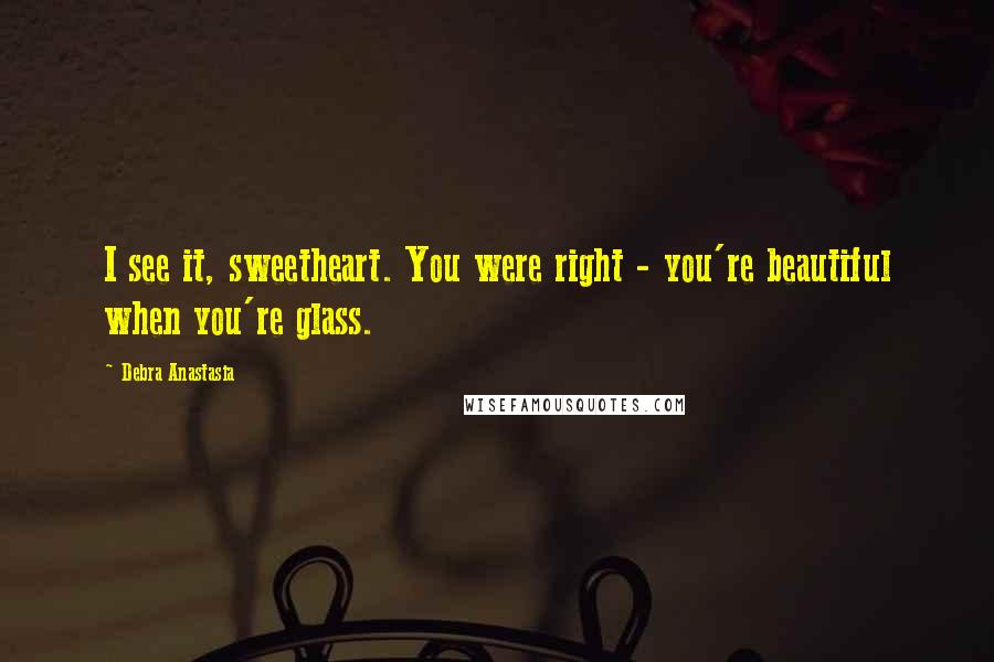 Debra Anastasia Quotes: I see it, sweetheart. You were right - you're beautiful when you're glass.