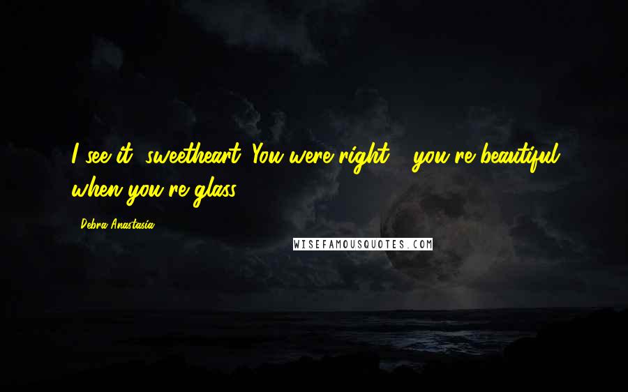 Debra Anastasia Quotes: I see it, sweetheart. You were right - you're beautiful when you're glass.