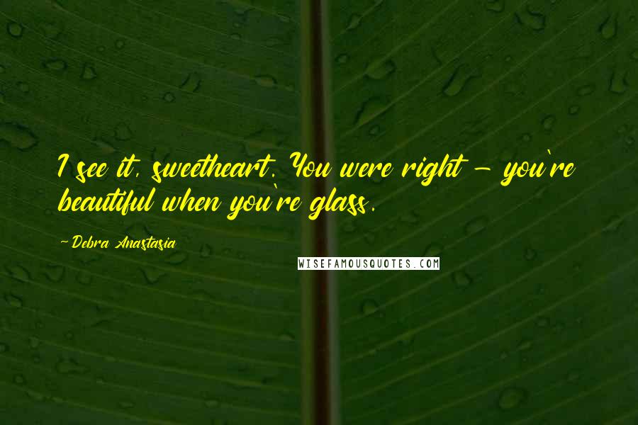 Debra Anastasia Quotes: I see it, sweetheart. You were right - you're beautiful when you're glass.