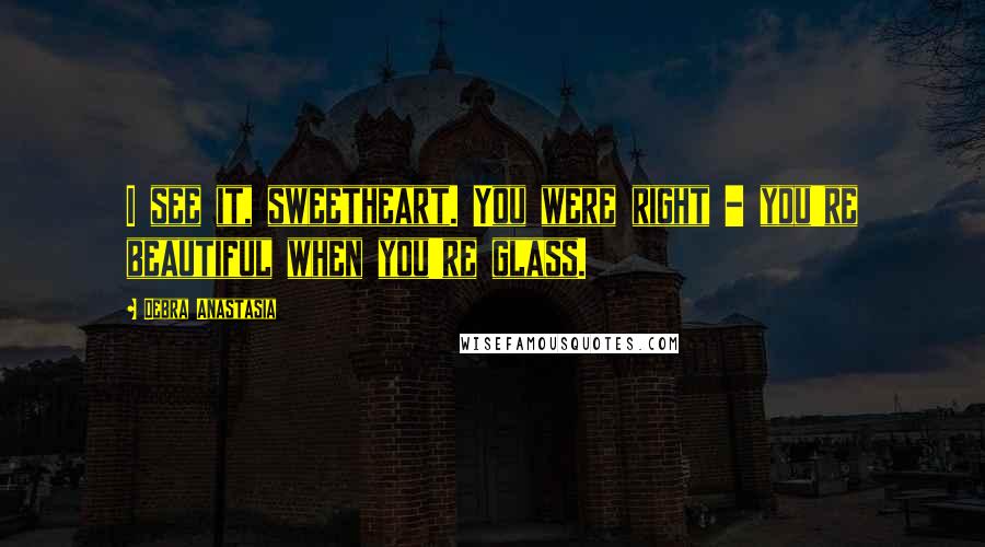 Debra Anastasia Quotes: I see it, sweetheart. You were right - you're beautiful when you're glass.