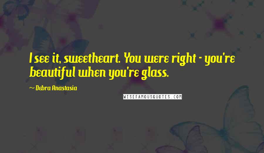 Debra Anastasia Quotes: I see it, sweetheart. You were right - you're beautiful when you're glass.