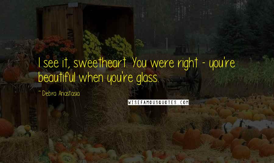 Debra Anastasia Quotes: I see it, sweetheart. You were right - you're beautiful when you're glass.