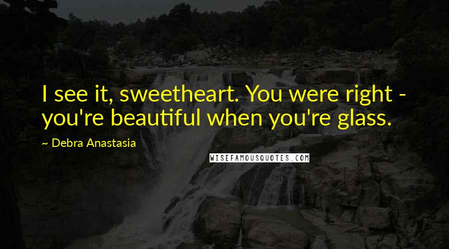 Debra Anastasia Quotes: I see it, sweetheart. You were right - you're beautiful when you're glass.