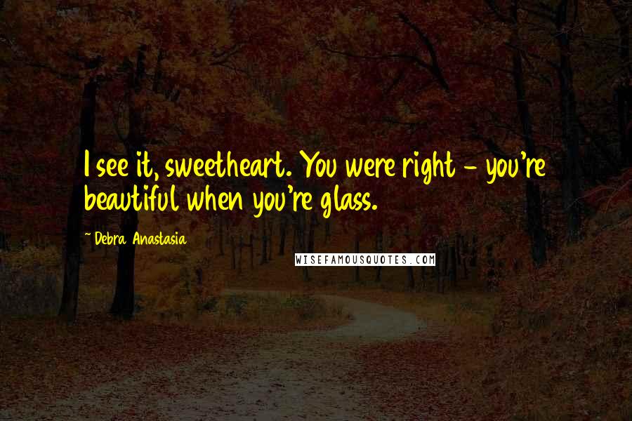 Debra Anastasia Quotes: I see it, sweetheart. You were right - you're beautiful when you're glass.