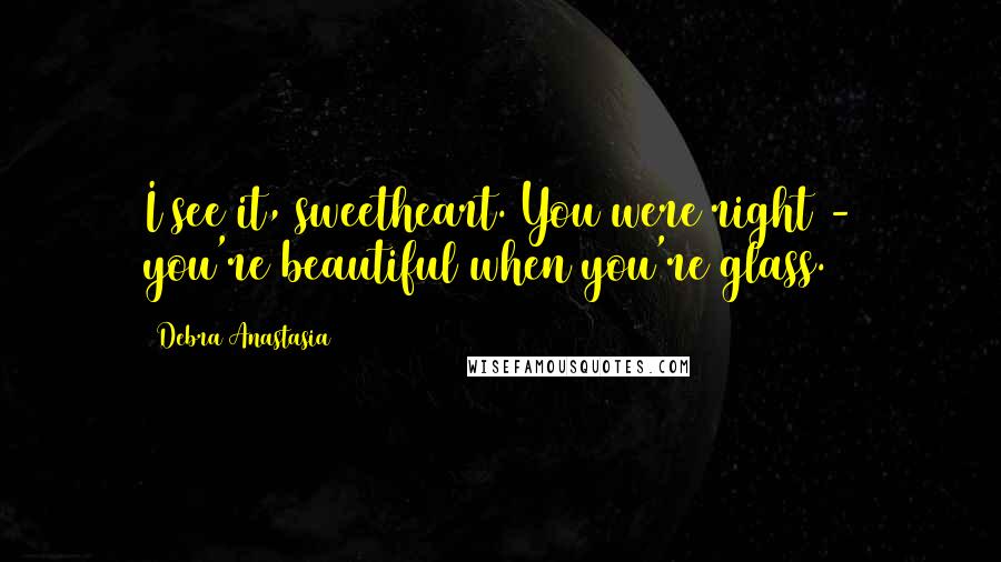 Debra Anastasia Quotes: I see it, sweetheart. You were right - you're beautiful when you're glass.