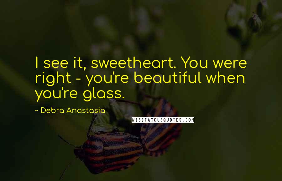 Debra Anastasia Quotes: I see it, sweetheart. You were right - you're beautiful when you're glass.