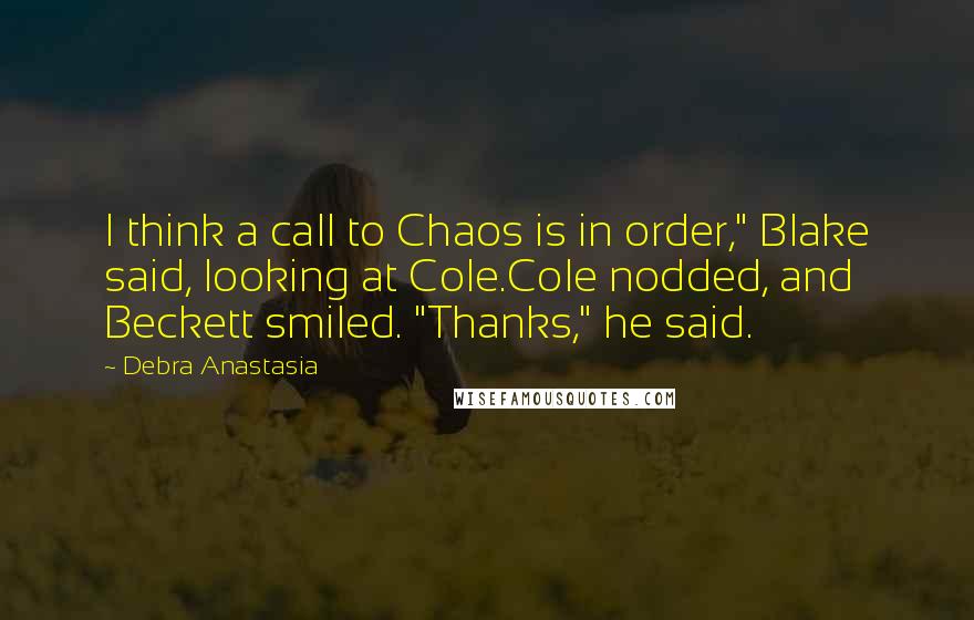 Debra Anastasia Quotes: I think a call to Chaos is in order," Blake said, looking at Cole.Cole nodded, and Beckett smiled. "Thanks," he said.