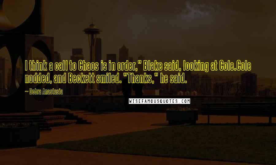 Debra Anastasia Quotes: I think a call to Chaos is in order," Blake said, looking at Cole.Cole nodded, and Beckett smiled. "Thanks," he said.