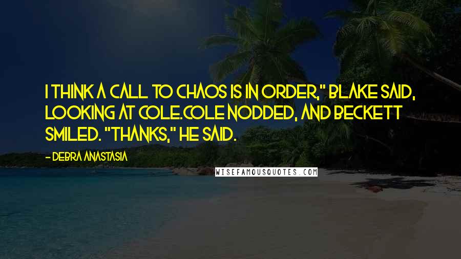 Debra Anastasia Quotes: I think a call to Chaos is in order," Blake said, looking at Cole.Cole nodded, and Beckett smiled. "Thanks," he said.