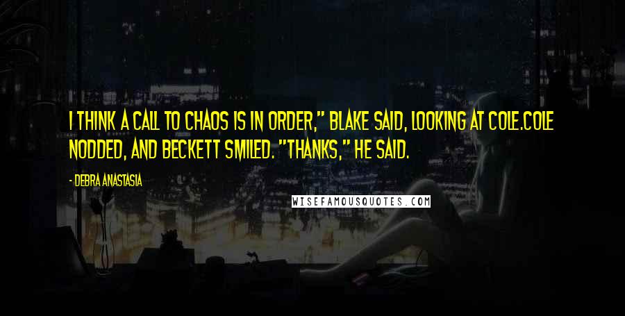 Debra Anastasia Quotes: I think a call to Chaos is in order," Blake said, looking at Cole.Cole nodded, and Beckett smiled. "Thanks," he said.