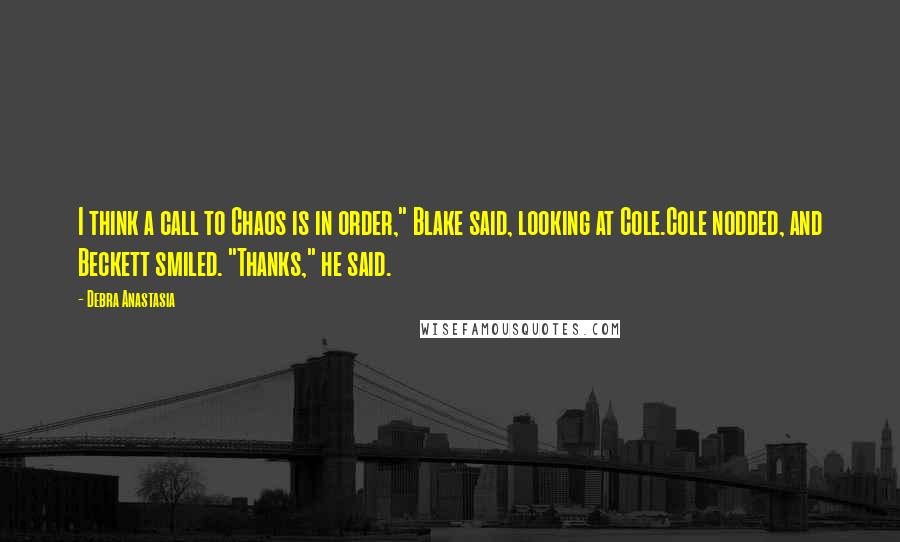 Debra Anastasia Quotes: I think a call to Chaos is in order," Blake said, looking at Cole.Cole nodded, and Beckett smiled. "Thanks," he said.