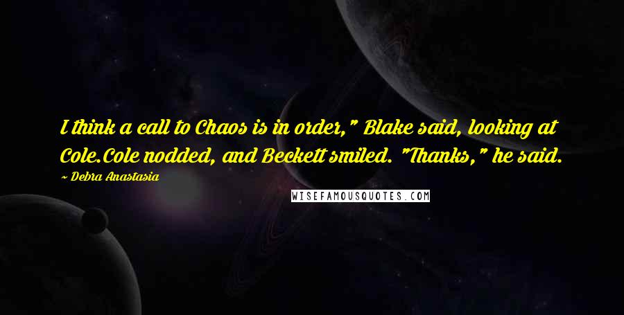 Debra Anastasia Quotes: I think a call to Chaos is in order," Blake said, looking at Cole.Cole nodded, and Beckett smiled. "Thanks," he said.