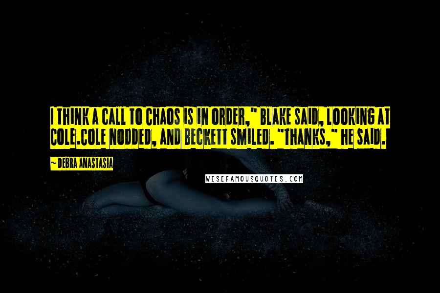 Debra Anastasia Quotes: I think a call to Chaos is in order," Blake said, looking at Cole.Cole nodded, and Beckett smiled. "Thanks," he said.