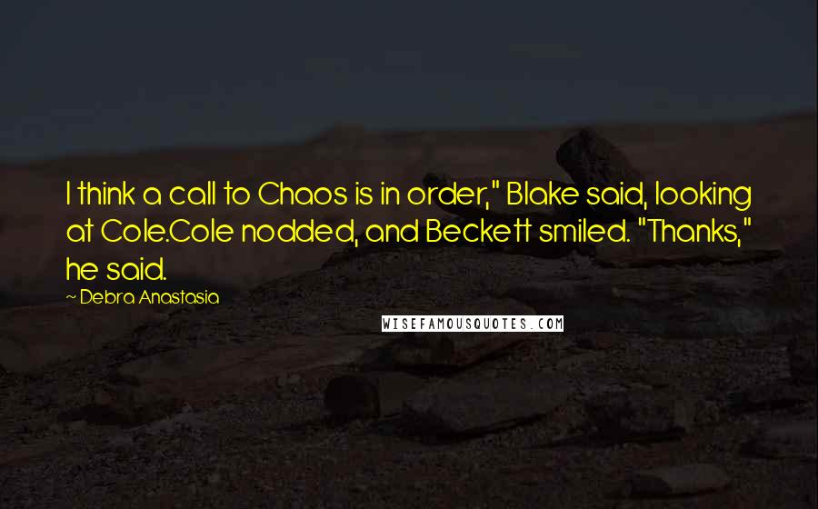 Debra Anastasia Quotes: I think a call to Chaos is in order," Blake said, looking at Cole.Cole nodded, and Beckett smiled. "Thanks," he said.