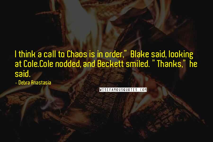 Debra Anastasia Quotes: I think a call to Chaos is in order," Blake said, looking at Cole.Cole nodded, and Beckett smiled. "Thanks," he said.