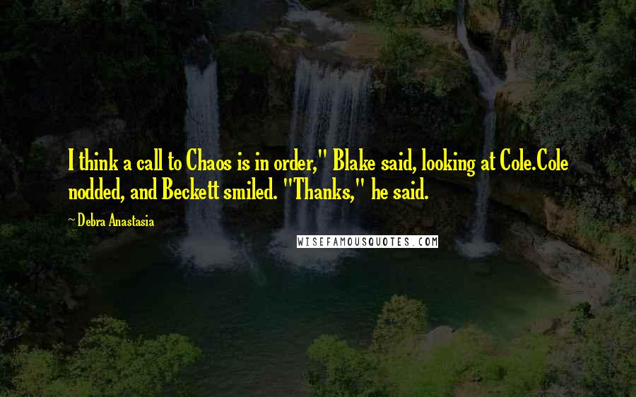 Debra Anastasia Quotes: I think a call to Chaos is in order," Blake said, looking at Cole.Cole nodded, and Beckett smiled. "Thanks," he said.