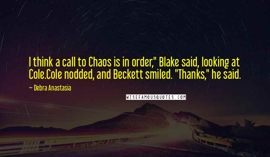 Debra Anastasia Quotes: I think a call to Chaos is in order," Blake said, looking at Cole.Cole nodded, and Beckett smiled. "Thanks," he said.