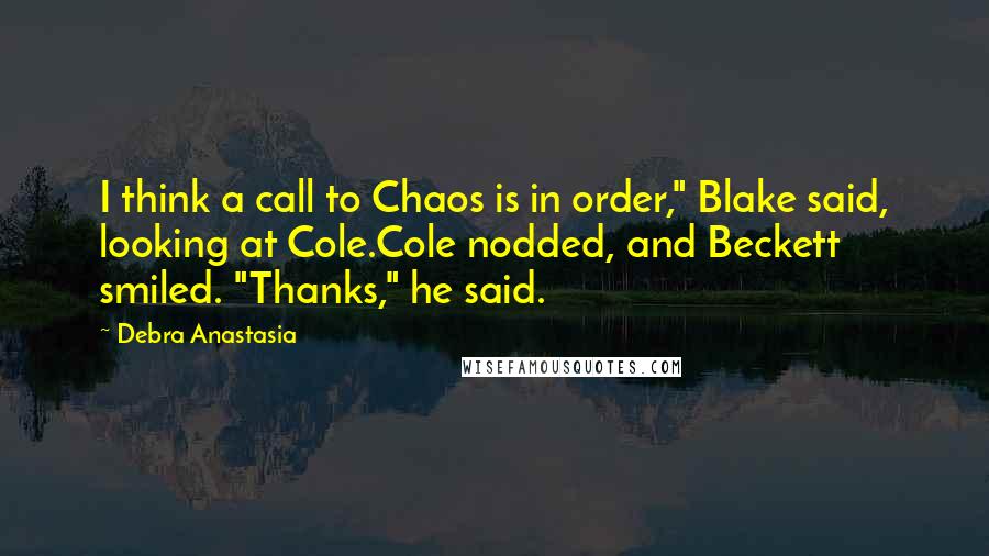 Debra Anastasia Quotes: I think a call to Chaos is in order," Blake said, looking at Cole.Cole nodded, and Beckett smiled. "Thanks," he said.