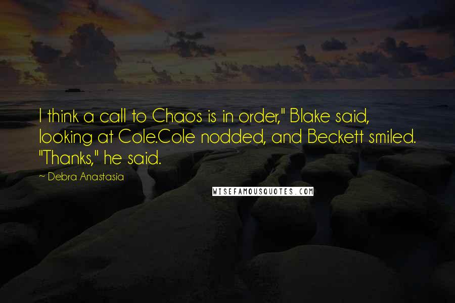 Debra Anastasia Quotes: I think a call to Chaos is in order," Blake said, looking at Cole.Cole nodded, and Beckett smiled. "Thanks," he said.