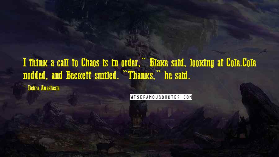 Debra Anastasia Quotes: I think a call to Chaos is in order," Blake said, looking at Cole.Cole nodded, and Beckett smiled. "Thanks," he said.