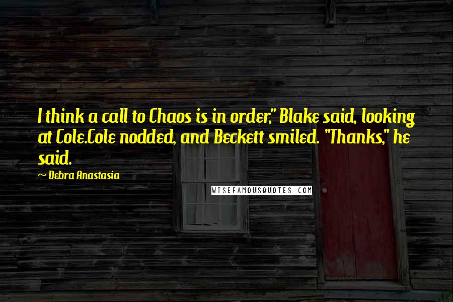 Debra Anastasia Quotes: I think a call to Chaos is in order," Blake said, looking at Cole.Cole nodded, and Beckett smiled. "Thanks," he said.