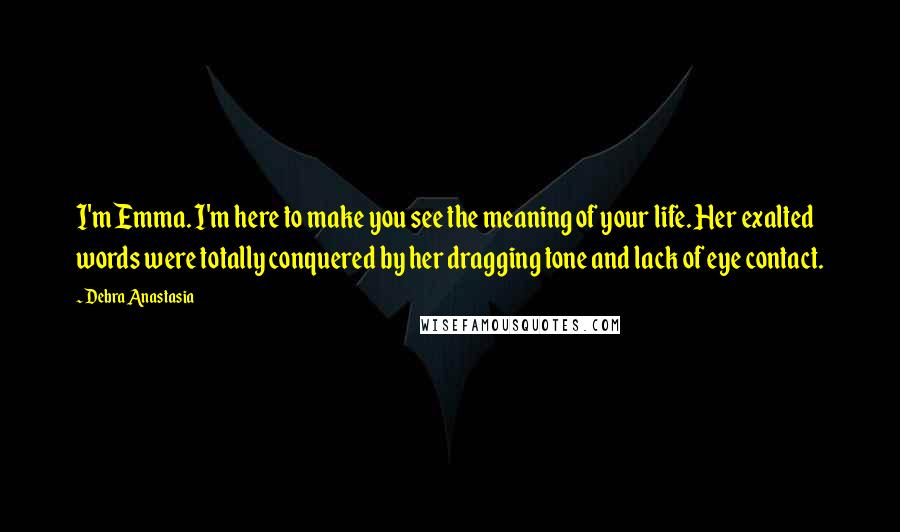 Debra Anastasia Quotes: I'm Emma. I'm here to make you see the meaning of your life. Her exalted words were totally conquered by her dragging tone and lack of eye contact.