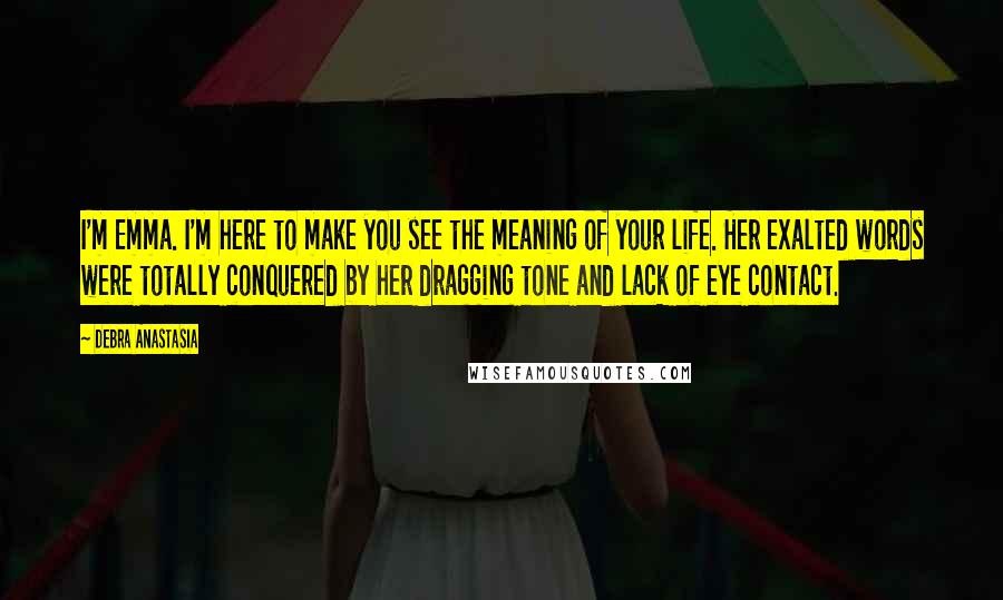 Debra Anastasia Quotes: I'm Emma. I'm here to make you see the meaning of your life. Her exalted words were totally conquered by her dragging tone and lack of eye contact.