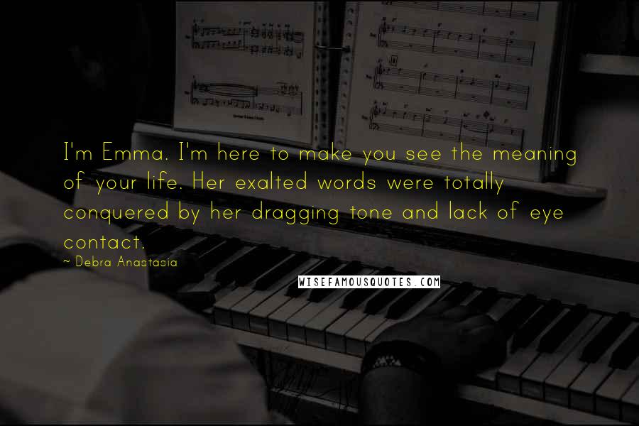 Debra Anastasia Quotes: I'm Emma. I'm here to make you see the meaning of your life. Her exalted words were totally conquered by her dragging tone and lack of eye contact.