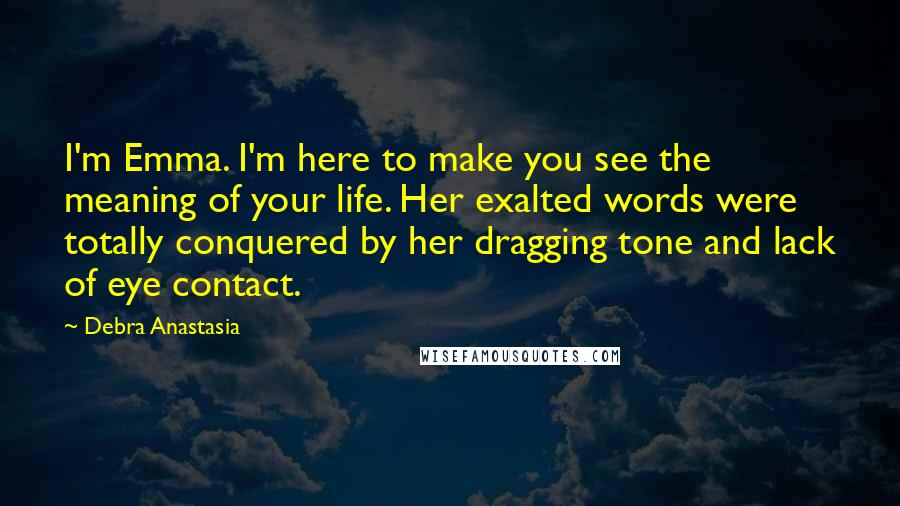 Debra Anastasia Quotes: I'm Emma. I'm here to make you see the meaning of your life. Her exalted words were totally conquered by her dragging tone and lack of eye contact.