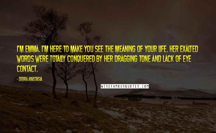 Debra Anastasia Quotes: I'm Emma. I'm here to make you see the meaning of your life. Her exalted words were totally conquered by her dragging tone and lack of eye contact.