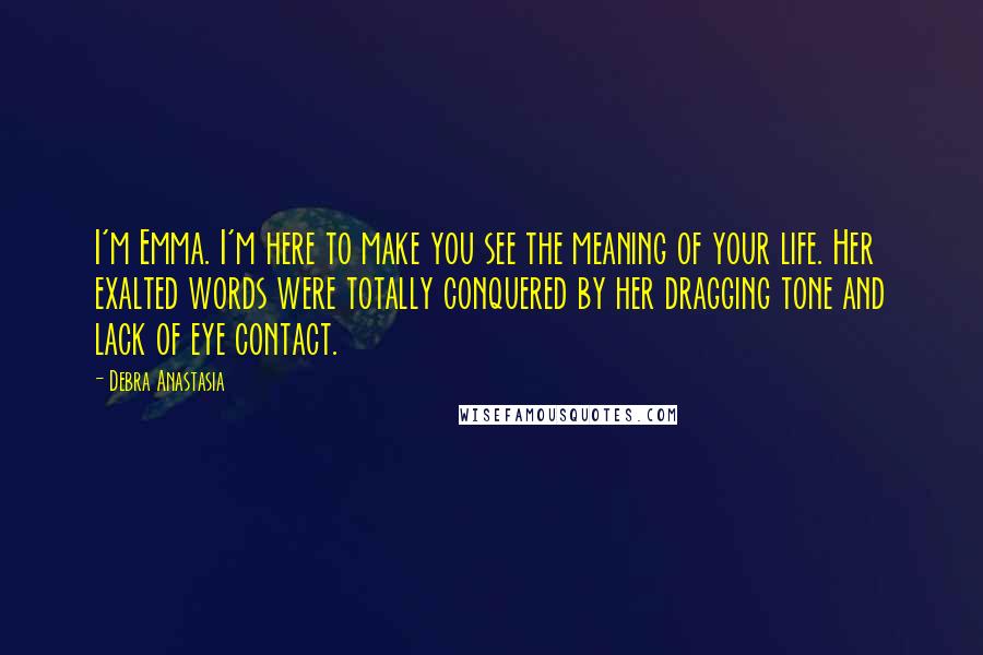 Debra Anastasia Quotes: I'm Emma. I'm here to make you see the meaning of your life. Her exalted words were totally conquered by her dragging tone and lack of eye contact.