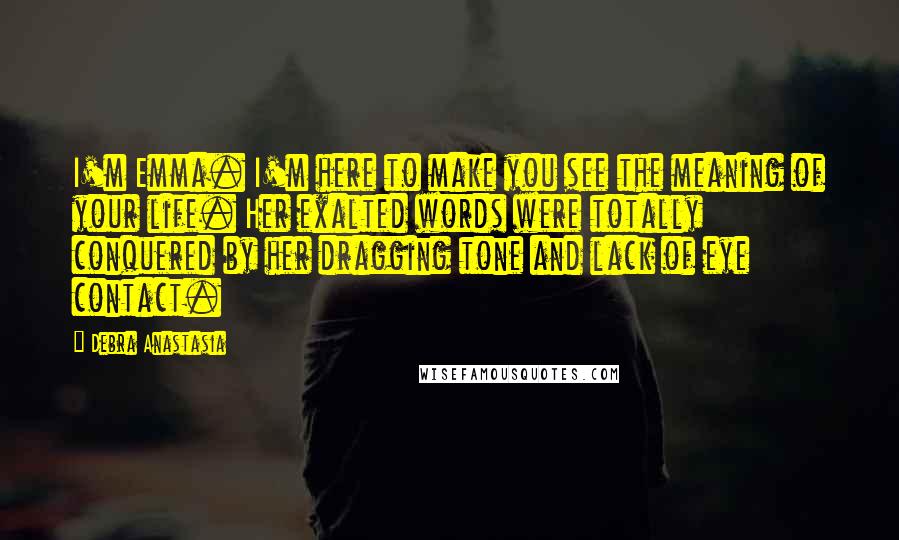 Debra Anastasia Quotes: I'm Emma. I'm here to make you see the meaning of your life. Her exalted words were totally conquered by her dragging tone and lack of eye contact.