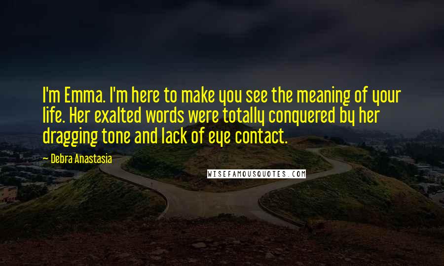 Debra Anastasia Quotes: I'm Emma. I'm here to make you see the meaning of your life. Her exalted words were totally conquered by her dragging tone and lack of eye contact.