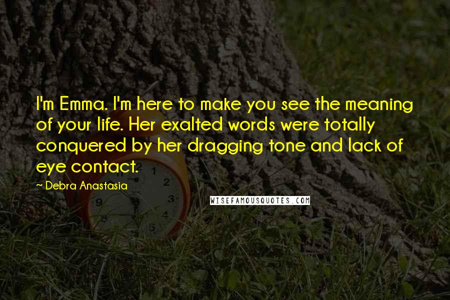 Debra Anastasia Quotes: I'm Emma. I'm here to make you see the meaning of your life. Her exalted words were totally conquered by her dragging tone and lack of eye contact.