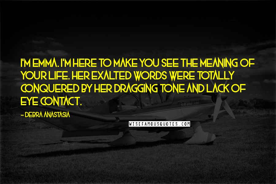 Debra Anastasia Quotes: I'm Emma. I'm here to make you see the meaning of your life. Her exalted words were totally conquered by her dragging tone and lack of eye contact.