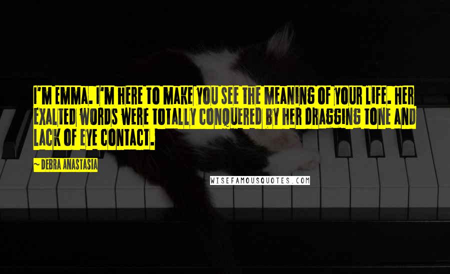 Debra Anastasia Quotes: I'm Emma. I'm here to make you see the meaning of your life. Her exalted words were totally conquered by her dragging tone and lack of eye contact.