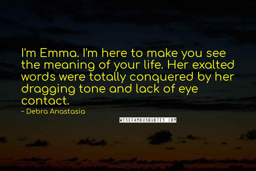 Debra Anastasia Quotes: I'm Emma. I'm here to make you see the meaning of your life. Her exalted words were totally conquered by her dragging tone and lack of eye contact.