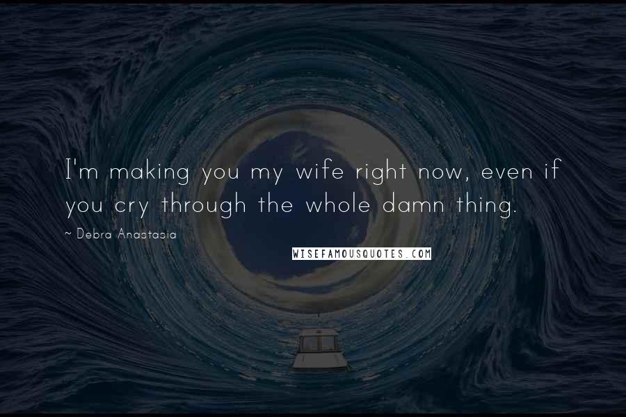 Debra Anastasia Quotes: I'm making you my wife right now, even if you cry through the whole damn thing.