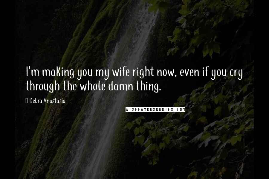 Debra Anastasia Quotes: I'm making you my wife right now, even if you cry through the whole damn thing.