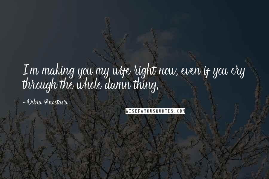 Debra Anastasia Quotes: I'm making you my wife right now, even if you cry through the whole damn thing.